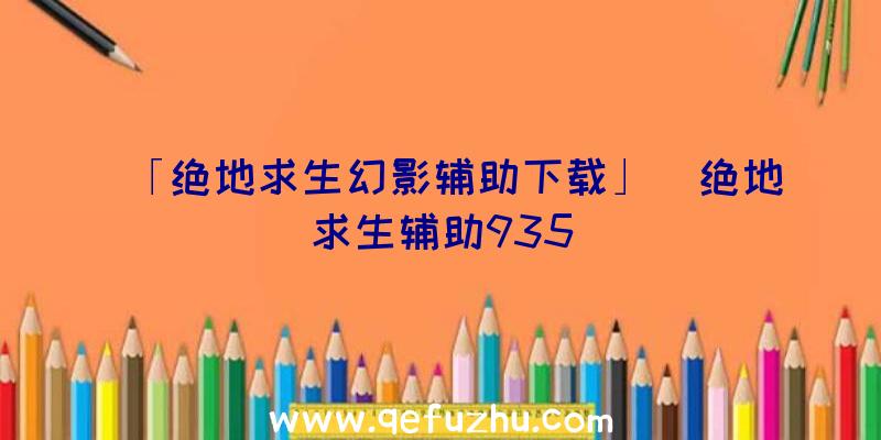 「绝地求生幻影辅助下载」|绝地求生辅助935